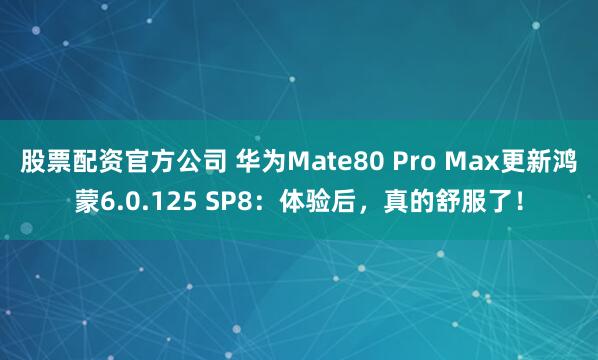 股票配资官方公司 华为Mate80 Pro Max更新鸿蒙6.0.125 SP8：体验后，真的舒服了！