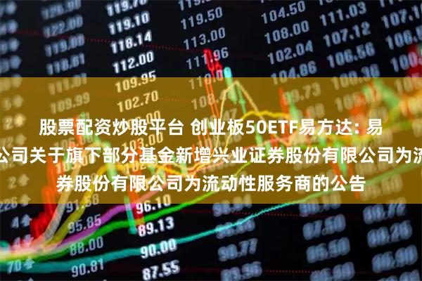 股票配资炒股平台 创业板50ETF易方达: 易方达基金管理有限公司关于旗下部分基金新增兴业证券股份有限公司为流动性服务商的公告