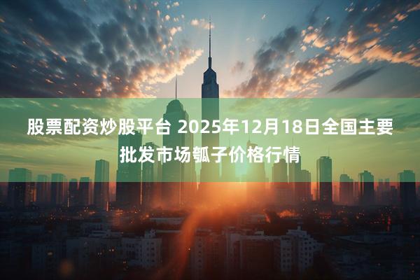 股票配资炒股平台 2025年12月18日全国主要批发市场瓠子价格行情