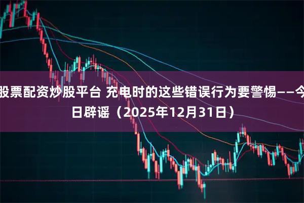 股票配资炒股平台 充电时的这些错误行为要警惕——今日辟谣（2025年12月31日）