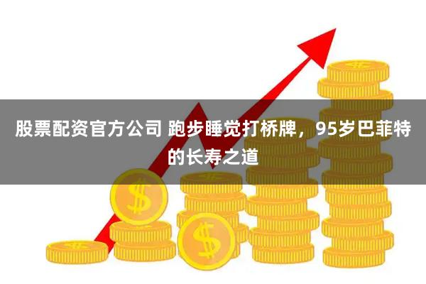 股票配资官方公司 跑步睡觉打桥牌，95岁巴菲特的长寿之道