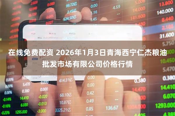 在线免费配资 2026年1月3日青海西宁仁杰粮油批发市场有限公司价格行情