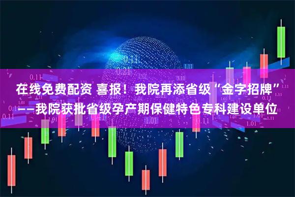 在线免费配资 喜报!我院再添省级“金字招牌”——我院获批省级孕产期保健特色专科建设单位