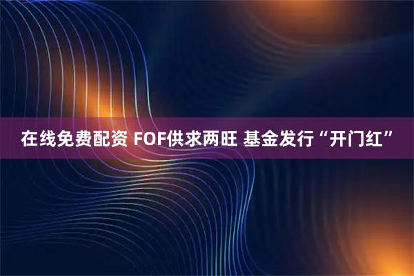 在线免费配资 FOF供求两旺 基金发行“开门红”