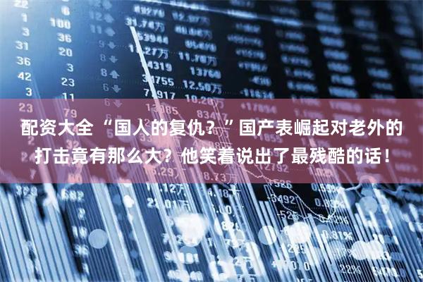 配资大全 “国人的复仇？”国产表崛起对老外的打击竟有那么大？他笑着说出了最残酷的话！