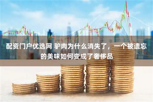 配资门户优选网 驴肉为什么消失了，一个被遗忘的美味如何变成了奢侈品