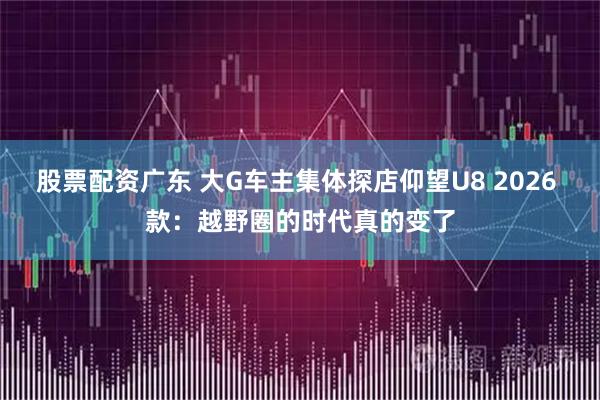 股票配资广东 大G车主集体探店仰望U8 2026 款:越野圈的时代真的变了