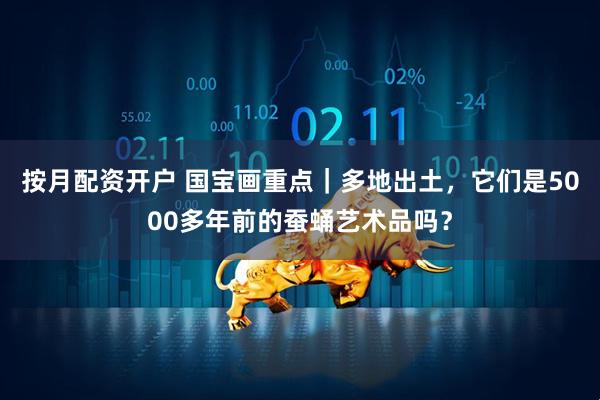 按月配资开户 国宝画重点|多地出土,它们是5000多年前的蚕蛹艺术品吗?