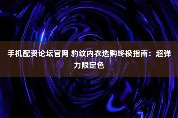 手机配资论坛官网 豹纹内衣选购终极指南：超弹力限定色