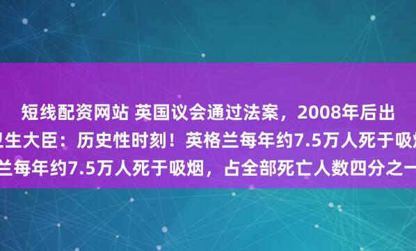 短线配资网站 英国议会通过法案，2008年后出生者终身不得购烟！英卫生大臣：历史性时刻！英格兰每年约7.5万人死于吸烟，占全部死亡人数四分之一