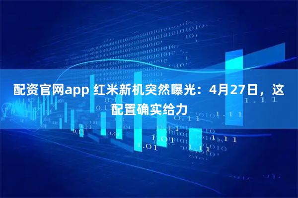 配资官网app 红米新机突然曝光：4月27日，这配置确实给力