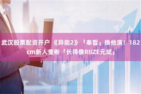 武汉股票配资开户 《异能2》「奉皙」换他演！182cm新人奎彬「长得像RIIZE元斌」