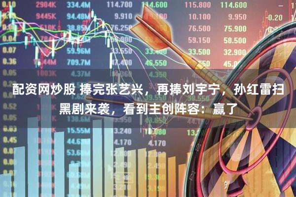 配资网炒股 捧完张艺兴，再捧刘宇宁，孙红雷扫黑剧来袭，看到主创阵容：赢了
