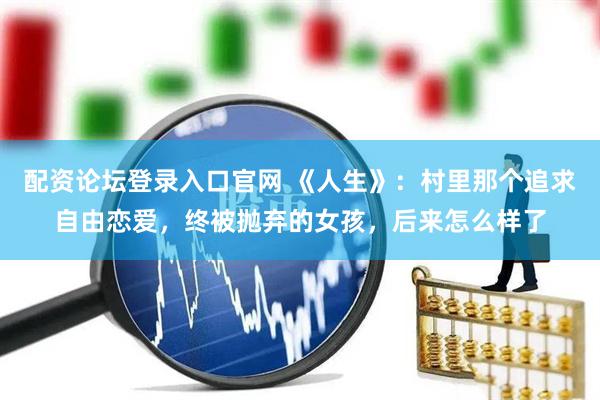 配资论坛登录入口官网 《人生》：村里那个追求自由恋爱，终被抛弃的女孩，后来怎么样了