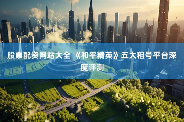 股票配资网站大全 《和平精英》五大租号平台深度评测
