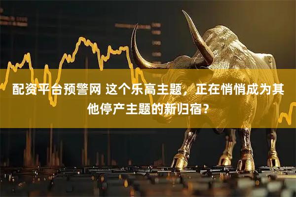 配资平台预警网 这个乐高主题，正在悄悄成为其他停产主题的新归宿？