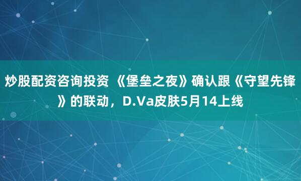 炒股配资咨询投资 《堡垒之夜》确认跟《守望先锋》的联动，D.Va皮肤5月14上线
