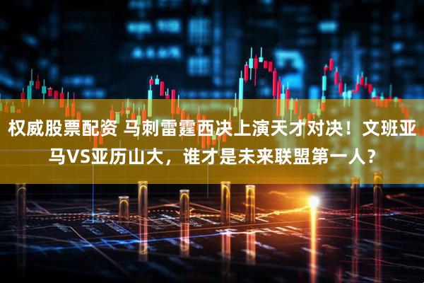 权威股票配资 马刺雷霆西决上演天才对决！文班亚马VS亚历山大，谁才是未来联盟第一人？