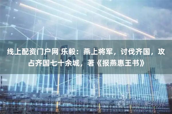 线上配资门户网 乐毅：燕上将军，讨伐齐国，攻占齐国七十余城，著《报燕惠王书》