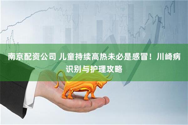 南京配资公司 儿童持续高热未必是感冒！川崎病识别与护理攻略