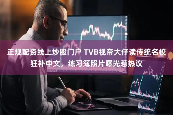 正规配资线上炒股门户 TVB视帝大仔读传统名校狂补中文，练习簿照片曝光惹热议