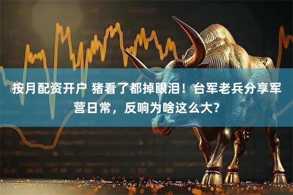 按月配资开户 猪看了都掉眼泪！台军老兵分享军营日常，反响为啥这么大？