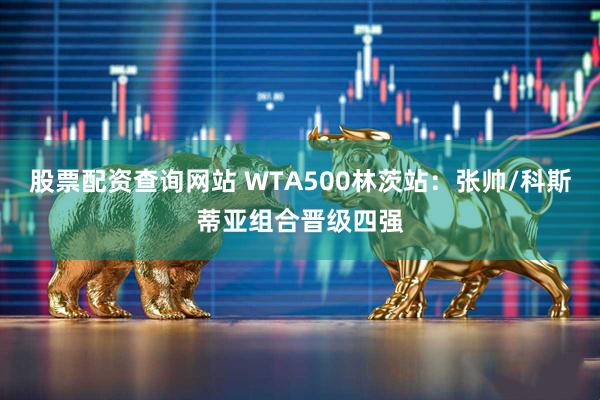 股票配资查询网站 WTA500林茨站：张帅/科斯蒂亚组合晋级四强