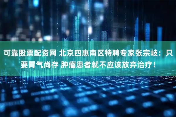 可靠股票配资网 北京四惠南区特聘专家张宗岐：只要胃气尚存 肿瘤患者就不应该放弃治疗！