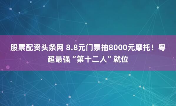 股票配资头条网 8.8元门票抽8000元摩托！粤超最强“第十二人”就位
