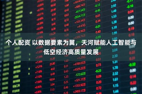 个人配资 以数据要素为翼，天河赋能人工智能与低空经济高质量发展