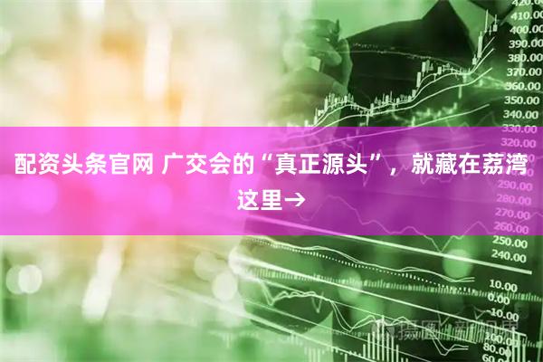 配资头条官网 广交会的“真正源头”,就藏在荔湾这里→