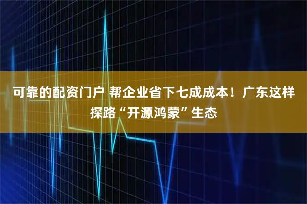 可靠的配资门户 帮企业省下七成成本！广东这样探路“开源鸿蒙”生态