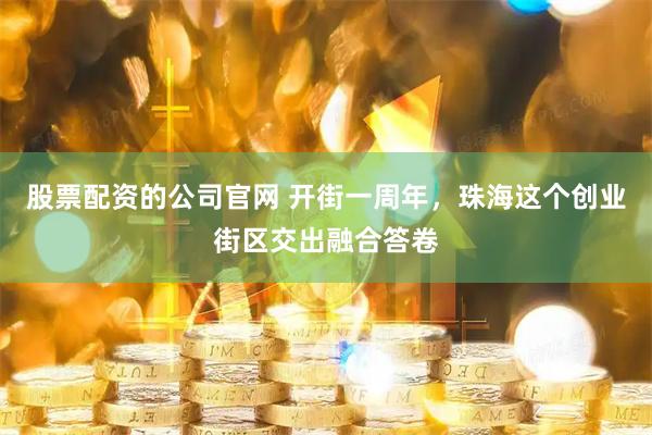 股票配资的公司官网 开街一周年，珠海这个创业街区交出融合答卷