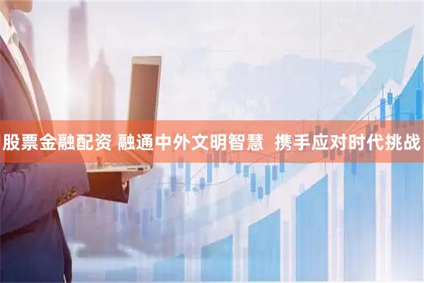 股票金融配资 融通中外文明智慧  携手应对时代挑战