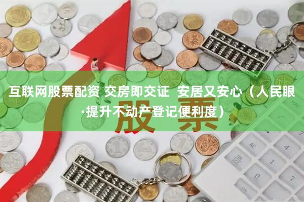 互联网股票配资 交房即交证  安居又安心（人民眼·提升不动产登记便利度）