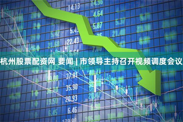 杭州股票配资网 要闻 | 市领导主持召开视频调度会议