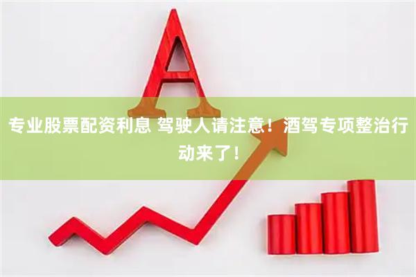 专业股票配资利息 驾驶人请注意！酒驾专项整治行动来了！