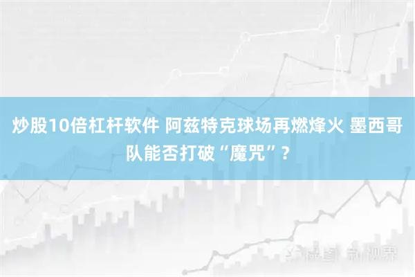炒股10倍杠杆软件 阿兹特克球场再燃烽火 墨西哥队能否打破“魔咒”？