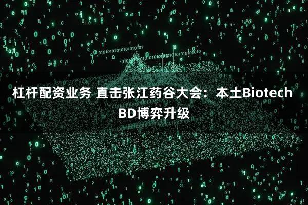 杠杆配资业务 直击张江药谷大会：本土Biotech BD博弈升级