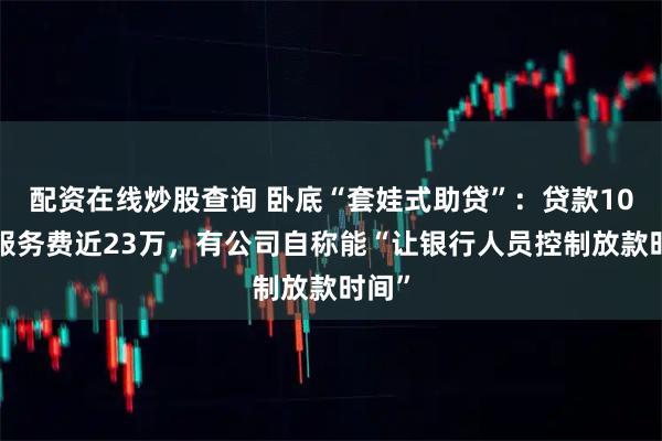 配资在线炒股查询 卧底“套娃式助贷”：贷款105万服务费近23万，有公司自称能“让银行人员控制放款时间”